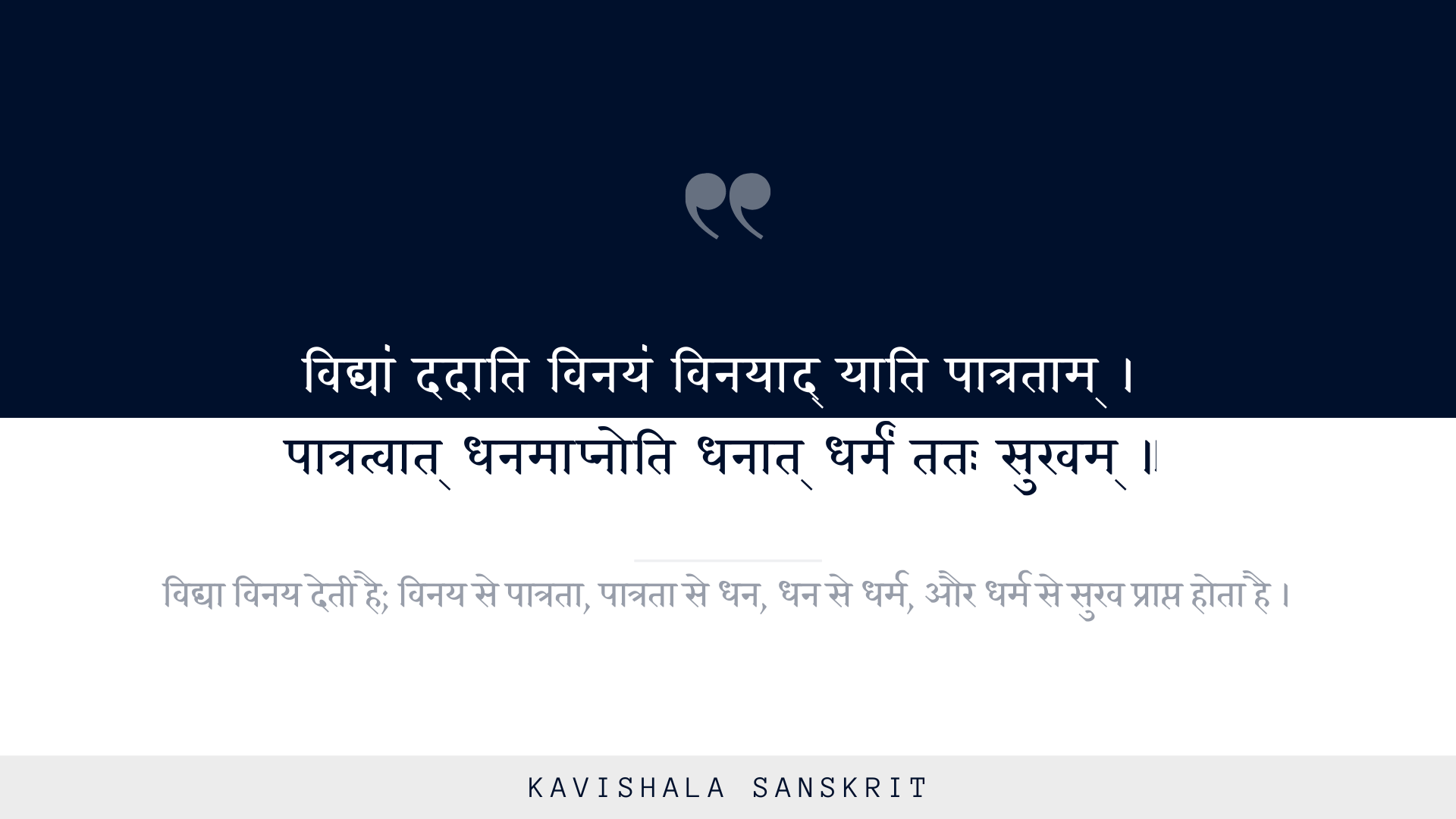 विद्यां ददाति विनयं विनयाद् याति पात्रताम्! पात्रत्वात् धनमाप्नोति धनात् धर्मं ततः सुखम् !!
